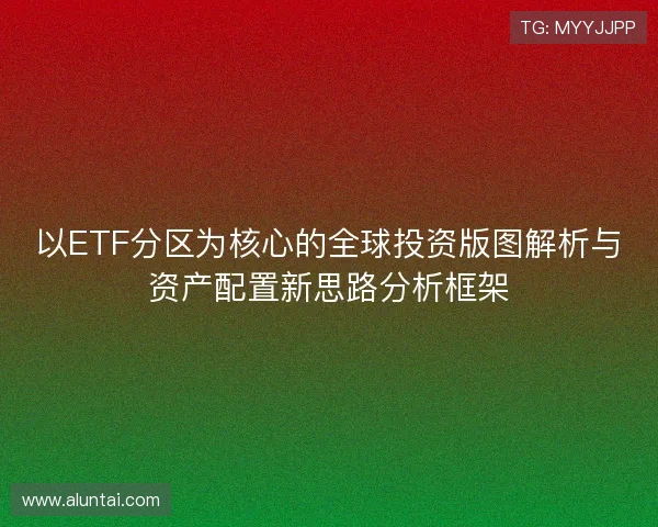 以ETF分区为核心的全球投资版图解析与资产配置新思路分析框架
